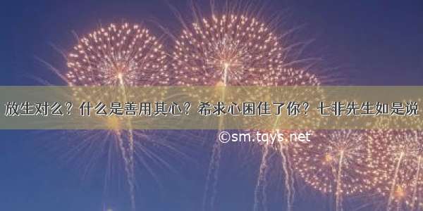 放生对么？什么是善用其心？希求心困住了你？七非先生如是说