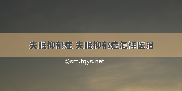 失眠抑郁症 失眠抑郁症怎样医治