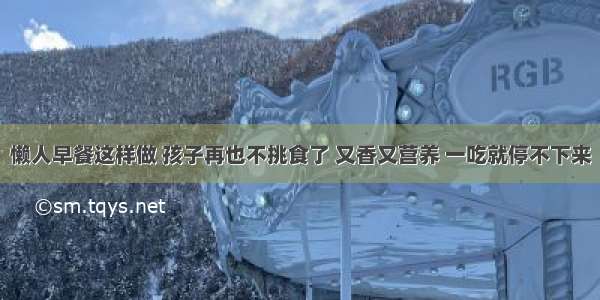 懒人早餐这样做 孩子再也不挑食了 又香又营养 一吃就停不下来