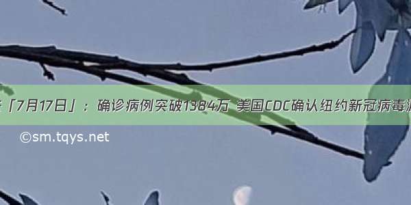 全球疫情动态「7月17日」：确诊病例突破1384万 美国CDC确认纽约新冠病毒源于欧美地区