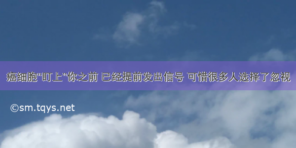 癌细胞“盯上”你之前 已经提前发出信号 可惜很多人选择了忽视