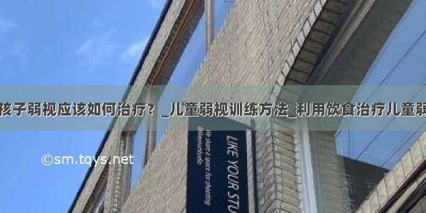 小孩子弱视应该如何治疗？_儿童弱视训练方法_利用饮食治疗儿童弱视