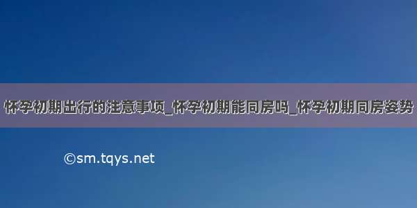 怀孕初期出行的注意事项_怀孕初期能同房吗_怀孕初期同房姿势