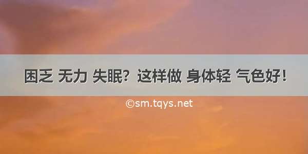 困乏 无力 失眠？这样做 身体轻 气色好！