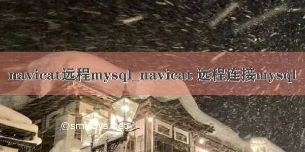 navicat远程mysql_navicat 远程连接mysql