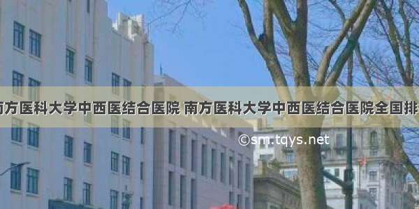 南方医科大学中西医结合医院 南方医科大学中西医结合医院全国排名