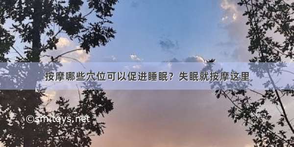 按摩哪些穴位可以促进睡眠？失眠就按摩这里