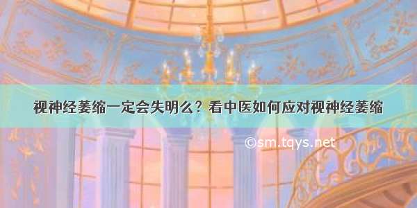 视神经萎缩一定会失明么？看中医如何应对视神经萎缩