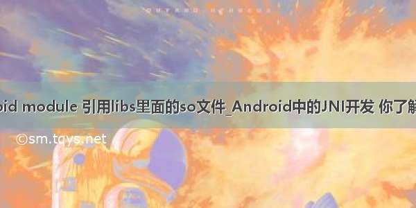 android module 引用libs里面的so文件_Android中的JNI开发 你了解多少?