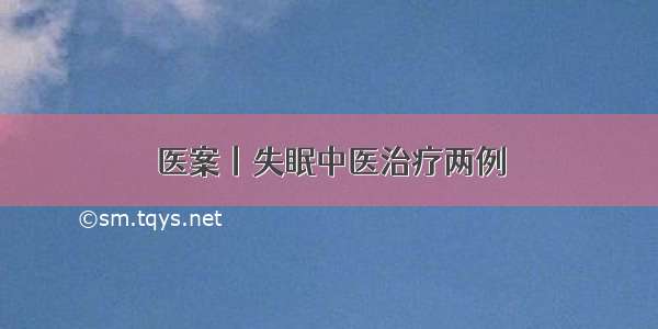 医案丨失眠中医治疗两例