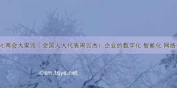 云对话&middot;两会大家谈｜全国人大代表周云杰：企业的数字化 智能化 网络化转型为快速复