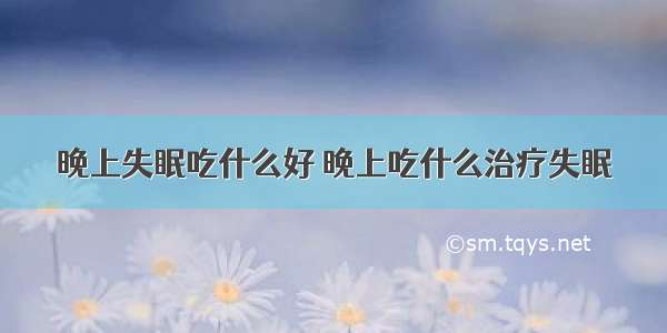 晚上失眠吃什么好 晚上吃什么治疗失眠