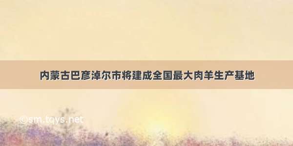 内蒙古巴彦淖尔市将建成全国最大肉羊生产基地