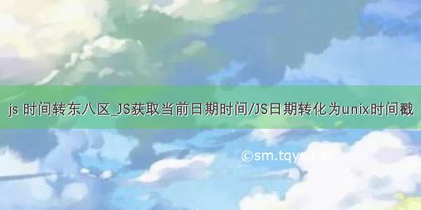 js 时间转东八区_JS获取当前日期时间/JS日期转化为unix时间戳