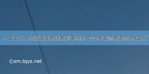 十二生肖：好运连连数钱数到手抽筋 209年生财有道的3大生肖