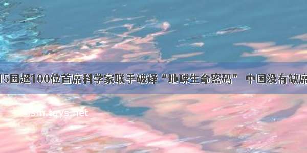 15国超100位首席科学家联手破译“地球生命密码” 中国没有缺席