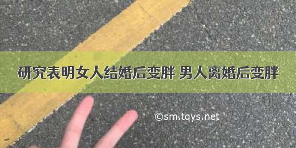 研究表明女人结婚后变胖 男人离婚后变胖