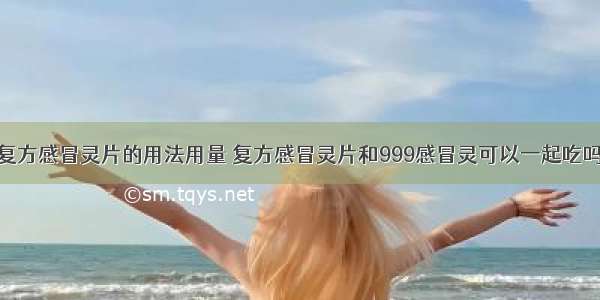 复方感冒灵片的用法用量 复方感冒灵片和999感冒灵可以一起吃吗