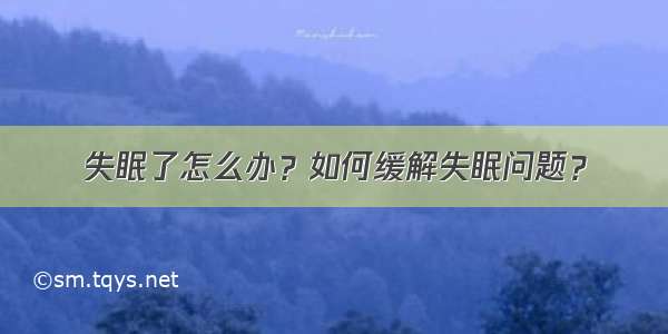 失眠了怎么办？如何缓解失眠问题？