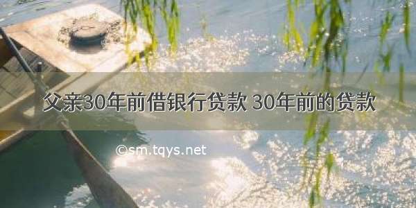 父亲30年前借银行贷款 30年前的贷款