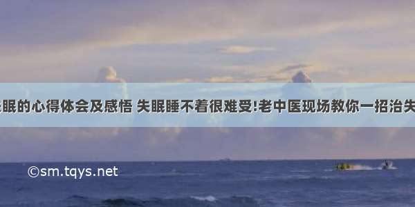 中医治失眠的心得体会及感悟 失眠睡不着很难受!老中医现场教你一招治失眠!(9篇)