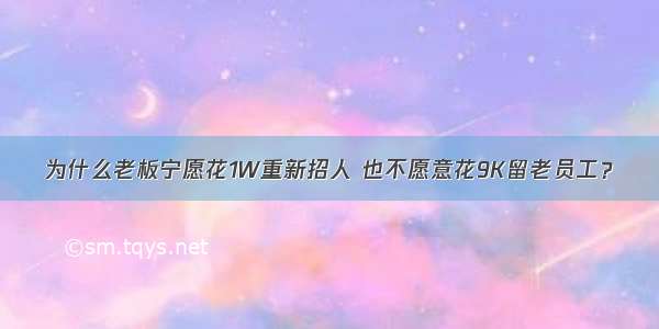 为什么老板宁愿花1W重新招人 也不愿意花9K留老员工？