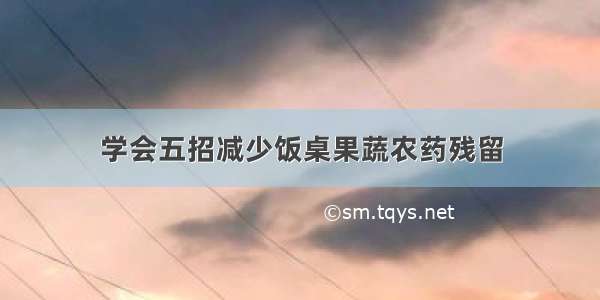 学会五招减少饭桌果蔬农药残留