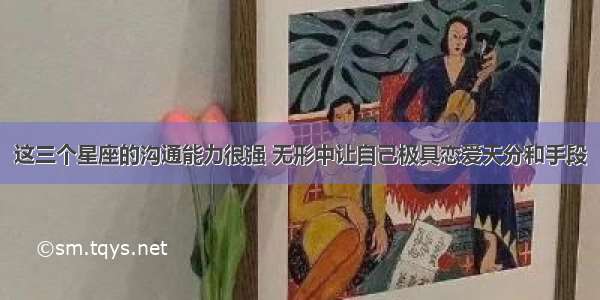 这三个星座的沟通能力很强 无形中让自己极具恋爱天分和手段