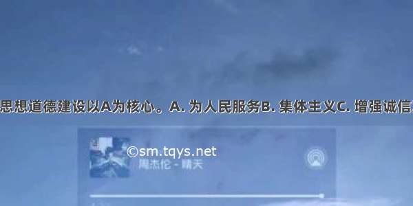 社会主义思想道德建设以A为核心。A. 为人民服务B. 集体主义C. 增强诚信意识D. 树