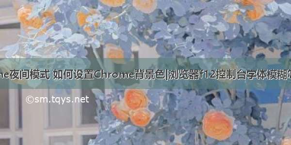 ❤ 设置Chrome夜间模式 如何设置Chrome背景色|浏览器f12控制台字体模糊怎么办|Chrom