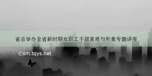 省总举办全省新时期女职工干部素质与形象专题讲座