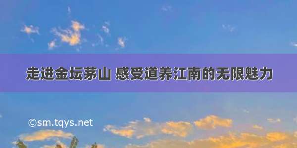 走进金坛茅山 感受道养江南的无限魅力