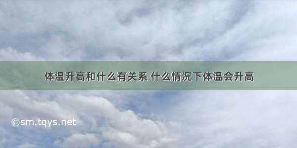 体温升高和什么有关系 什么情况下体温会升高