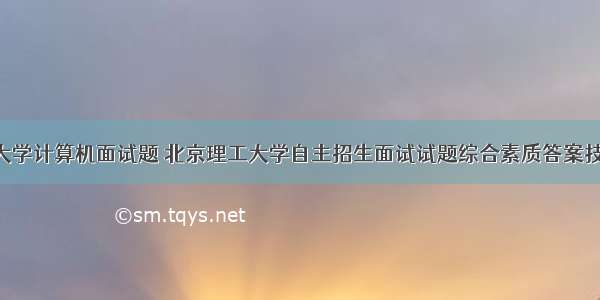 北京理工大学计算机面试题 北京理工大学自主招生面试试题综合素质答案技巧.doc...