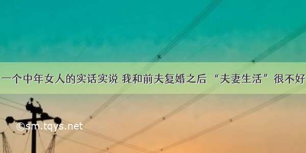 一个中年女人的实话实说 我和前夫复婚之后 “夫妻生活”很不好