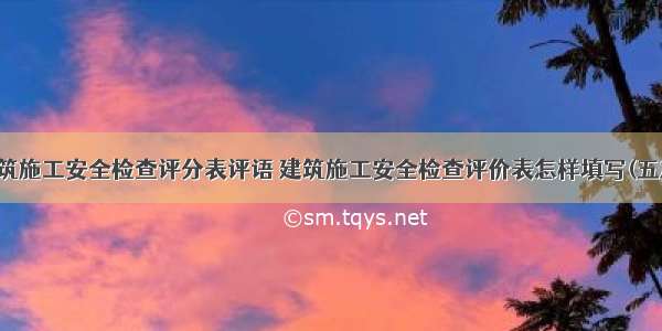 建筑施工安全检查评分表评语 建筑施工安全检查评价表怎样填写(五篇)