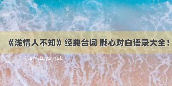 《浅情人不知》经典台词 戳心对白语录大全！