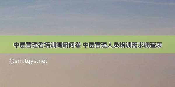 中层管理者培训调研问卷 中层管理人员培训需求调查表