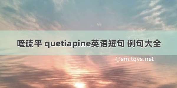 喹硫平 quetiapine英语短句 例句大全