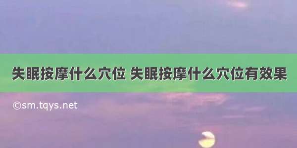 失眠按摩什么穴位 失眠按摩什么穴位有效果