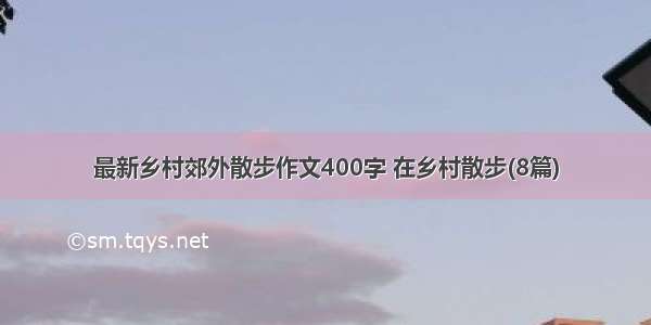 最新乡村郊外散步作文400字 在乡村散步(8篇)