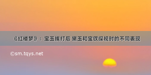 《红楼梦》：宝玉挨打后 黛玉和宝钗探视时的不同表现