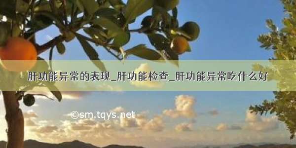 肝功能异常的表现_肝功能检查_肝功能异常吃什么好