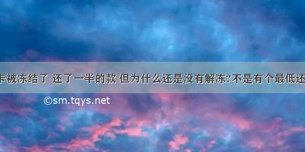 工行信用卡被冻结了 还了一半的款 但为什么还是没有解冻?不是有个最低还款额的吗?