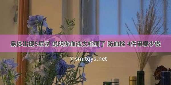 身体出现5症状 说明你血液太粘稠了 防血栓 4件事要少做