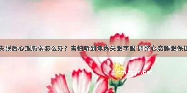 失眠后心理脆弱怎么办？害怕听到焦虑失眠字眼 调整心态睡眠保证