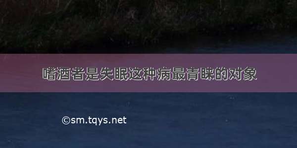 嗜酒者是失眠这种病最青睐的对象