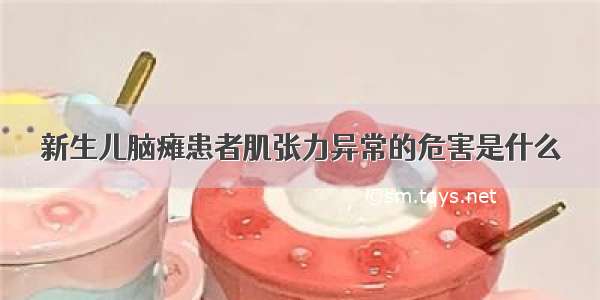 新生儿脑瘫患者肌张力异常的危害是什么