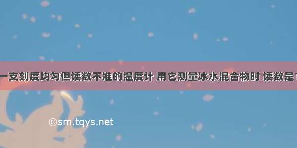 单选题有一支刻度均匀但读数不准的温度计 用它测量冰水混合物时 读数是1℃；用它