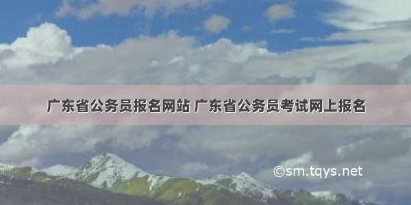 广东省公务员报名网站 广东省公务员考试网上报名